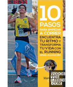 10 PASOS PARA EMPEZAR A CORRER. Encuentra tu ritmo y transforma tu vida con el running